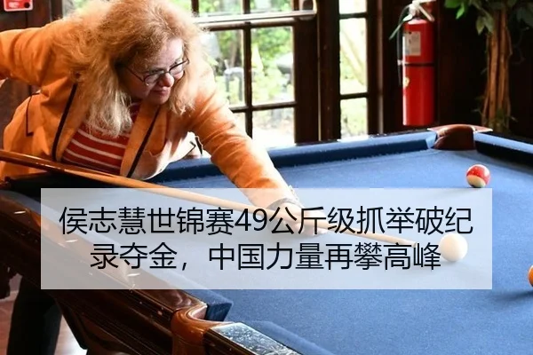 侯志慧世锦赛49公斤级抓举破纪录夺金，中国力量再攀高峰