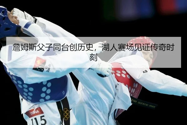 詹姆斯父子同台创历史，湖人赛场见证传奇时刻